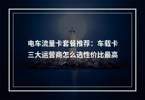 电车流量卡套餐推荐：车载卡三大运营商怎么选性价比最高