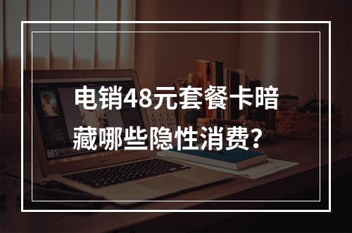 电销48元套餐卡暗藏哪些隐性消费？