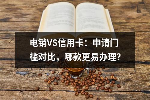 电销VS信用卡：申请门槛对比，哪款更易办理？