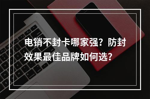 电销不封卡哪家强？防封效果最佳品牌如何选？