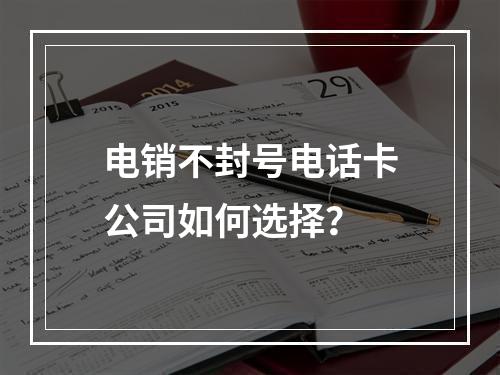 电销不封号电话卡公司如何选择？