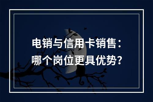 电销与信用卡销售：哪个岗位更具优势？