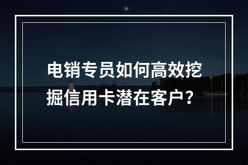 电销专员如何高效挖掘信用卡潜在客户？