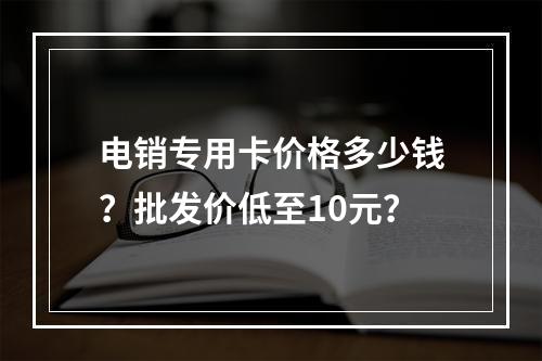 电销专用卡价格多少钱？批发价低至10元？