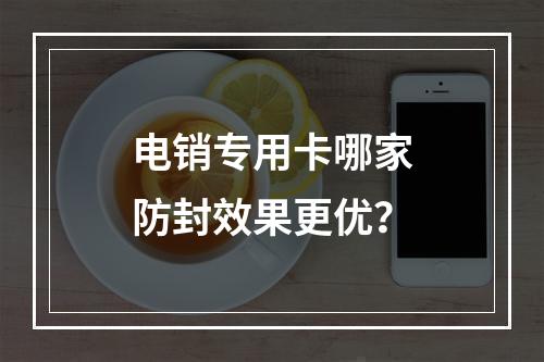 电销专用卡哪家防封效果更优？