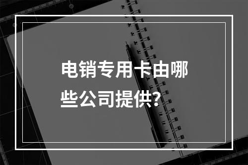 电销专用卡由哪些公司提供？