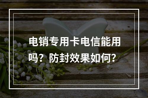 电销专用卡电信能用吗？防封效果如何？