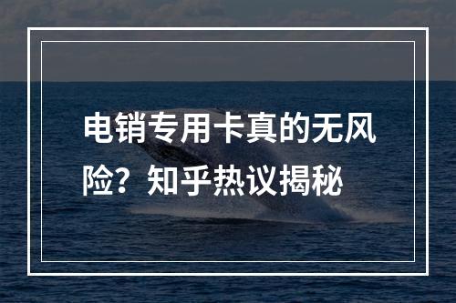 电销专用卡真的无风险？知乎热议揭秘