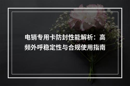 电销专用卡防封性能解析：高频外呼稳定性与合规使用指南