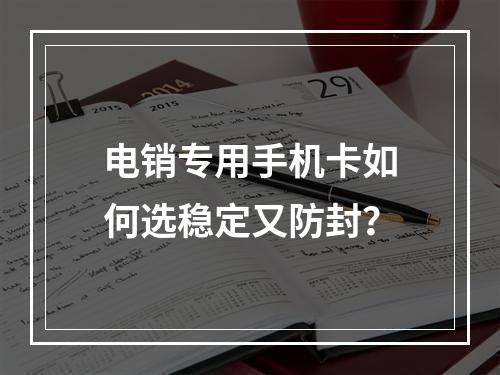电销专用手机卡如何选稳定又防封？