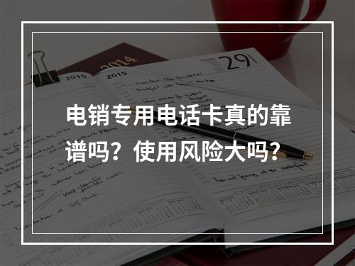 电销专用电话卡真的靠谱吗？使用风险大吗？