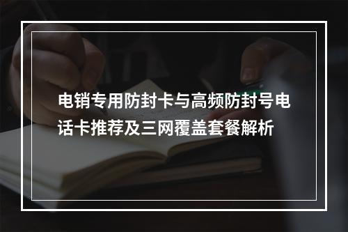 电销专用防封卡与高频防封号电话卡推荐及三网覆盖套餐解析