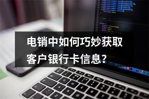 电销中如何巧妙获取客户银行卡信息？