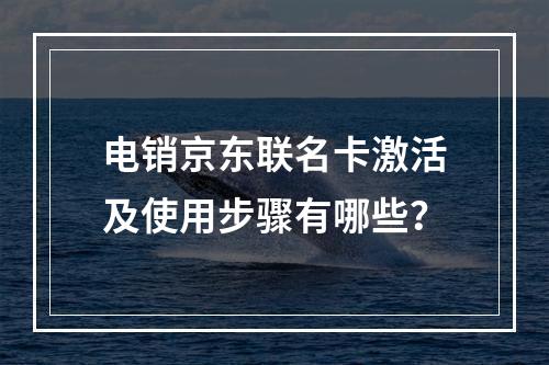 电销京东联名卡激活及使用步骤有哪些？