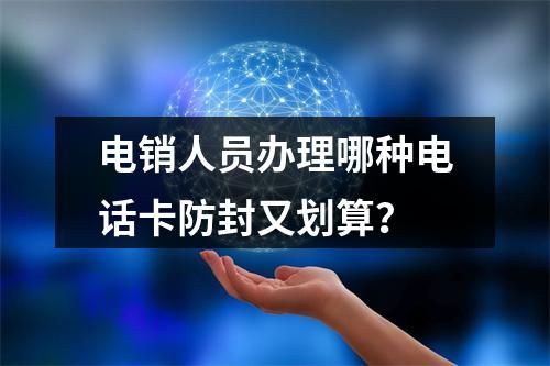 电销人员办理哪种电话卡防封又划算？