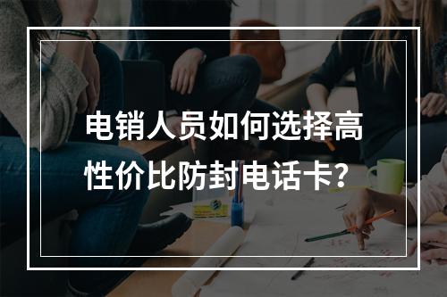 电销人员如何选择高性价比防封电话卡？