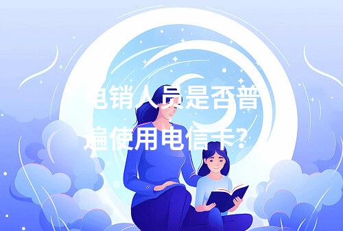 电销人员是否普遍使用电信卡？