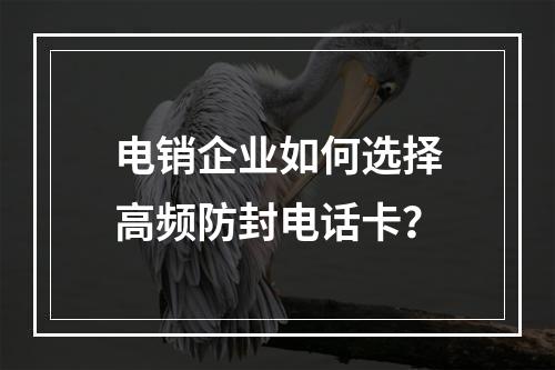 电销企业如何选择高频防封电话卡？