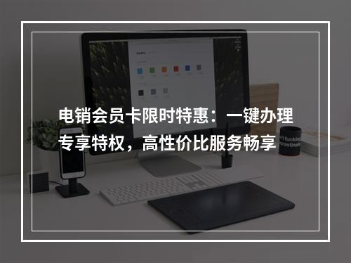 电销会员卡限时特惠：一键办理专享特权，高性价比服务畅享