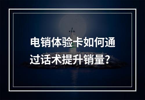 电销体验卡如何通过话术提升销量？