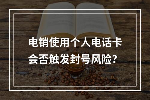 电销使用个人电话卡会否触发封号风险？