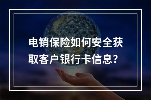 电销保险如何安全获取客户银行卡信息？