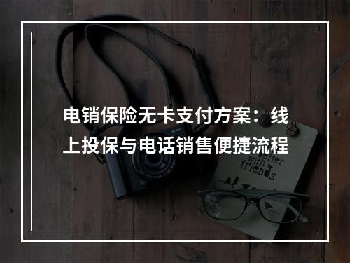 电销保险无卡支付方案：线上投保与电话销售便捷流程