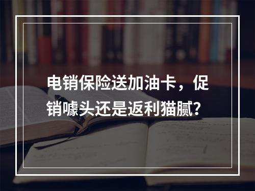 电销保险送加油卡，促销噱头还是返利猫腻？