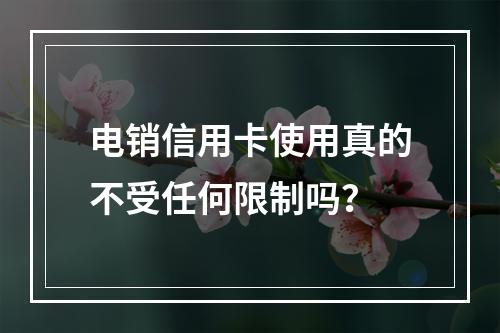 电销信用卡使用真的不受任何限制吗？