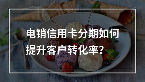 电销信用卡分期如何提升客户转化率？