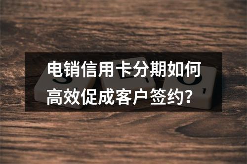 电销信用卡分期如何高效促成客户签约？