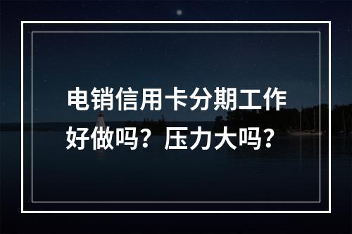 电销信用卡分期工作好做吗？压力大吗？