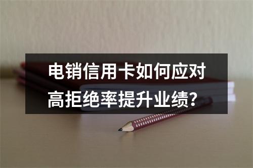 电销信用卡如何应对高拒绝率提升业绩？