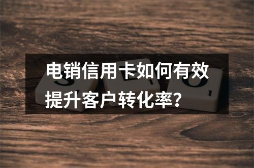 电销信用卡如何有效提升客户转化率？