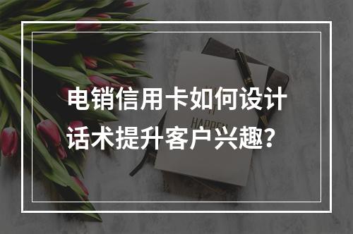 电销信用卡如何设计话术提升客户兴趣？