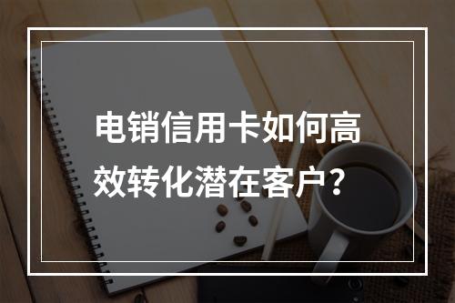 电销信用卡如何高效转化潜在客户？