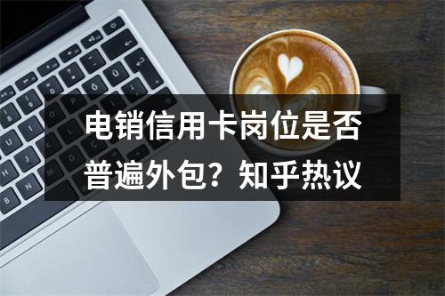 电销信用卡岗位是否普遍外包？知乎热议