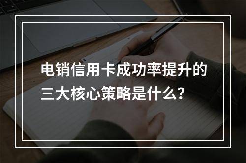 电销信用卡成功率提升的三大核心策略是什么？