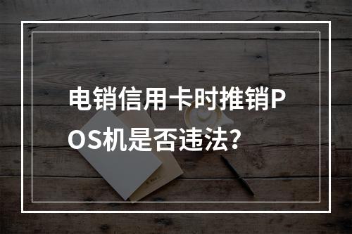 电销信用卡时推销POS机是否违法？