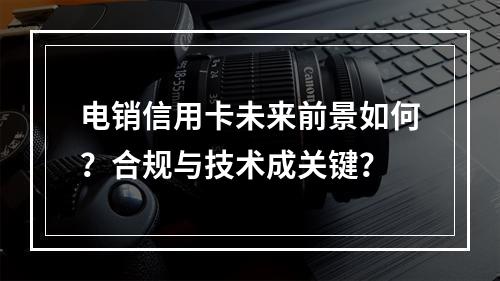 电销信用卡未来前景如何？合规与技术成关键？