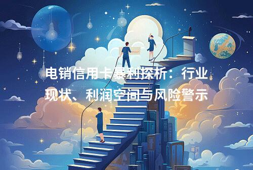 电销信用卡暴利探析：行业现状、利润空间与风险警示