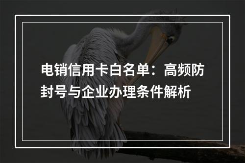 电销信用卡白名单：高频防封号与企业办理条件解析