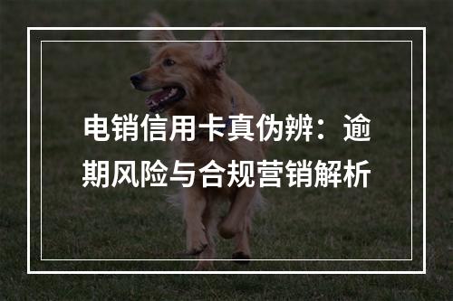 电销信用卡真伪辨：逾期风险与合规营销解析