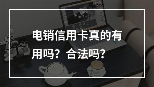 电销信用卡真的有用吗？合法吗？