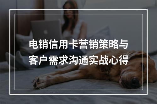 电销信用卡营销策略与客户需求沟通实战心得
