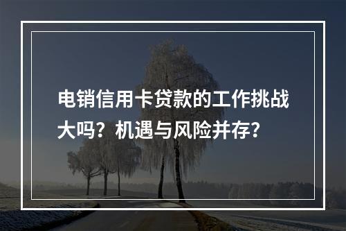 电销信用卡贷款的工作挑战大吗？机遇与风险并存？
