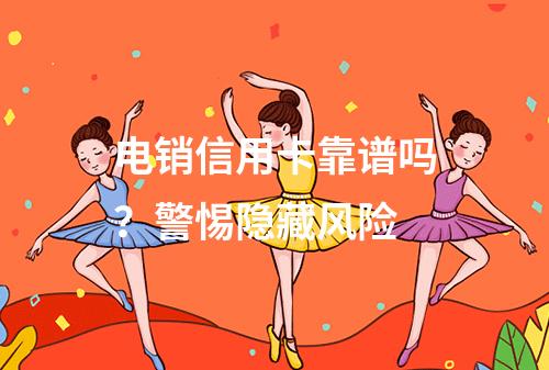 电销信用卡靠谱吗？警惕隐藏风险