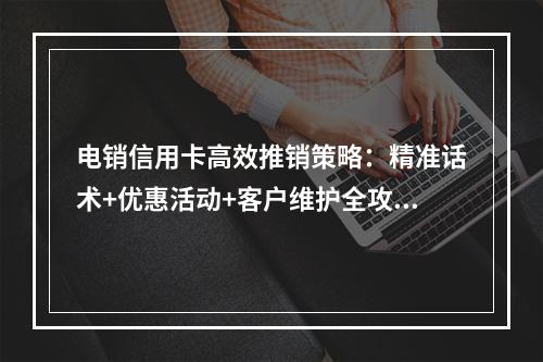 电销信用卡高效推销策略：精准话术+优惠活动+客户维护全攻略