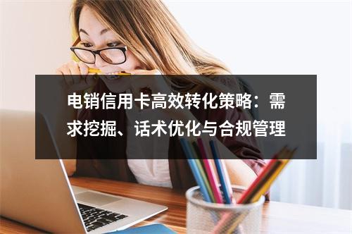 电销信用卡高效转化策略：需求挖掘、话术优化与合规管理