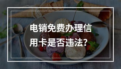 电销免费办理信用卡是否违法？